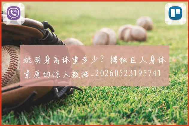 姚明身高体重多少？揭秘巨人身体素质的惊人数据_20260523195741