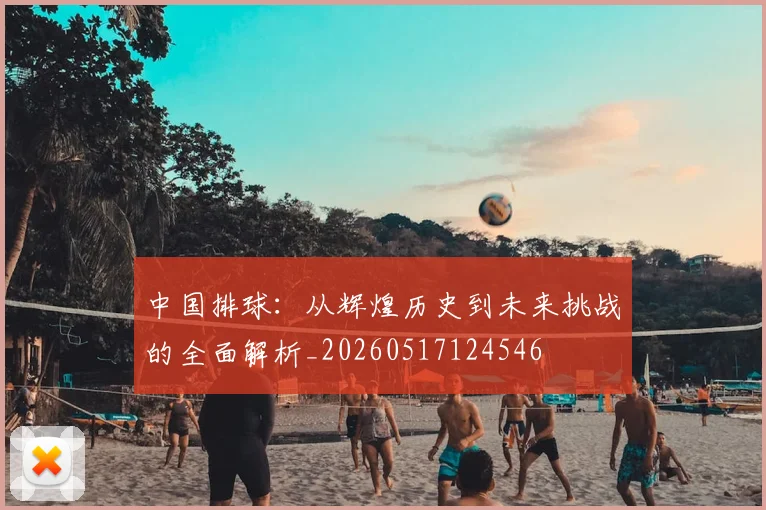 中国排球：从辉煌历史到未来挑战的全面解析_20260517124546