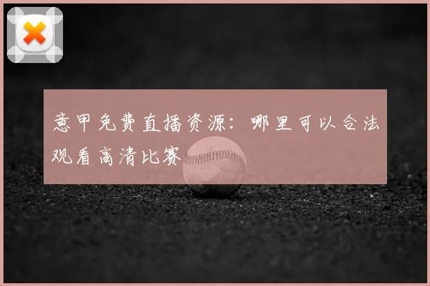 意甲免费直播资源:哪里可以合法观看高清比赛