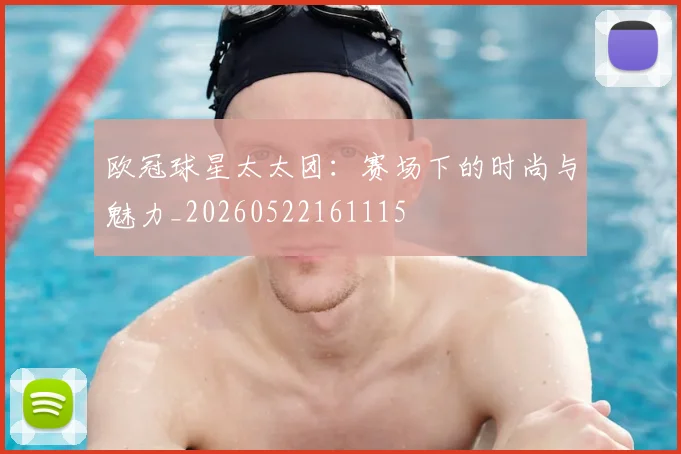 欧冠球星太太团：赛场下的时尚与魅力_20260522161115