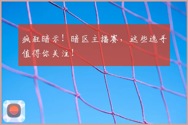 疯狂暗示!暗区主播赛,这些选手值得你关注!