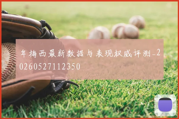 年梅西最新数据与表现权威评测_20260527112350
