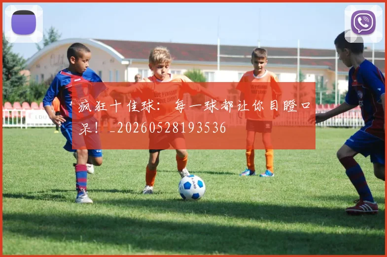 疯狂十佳球：每一球都让你目瞪口呆！_20260528193536