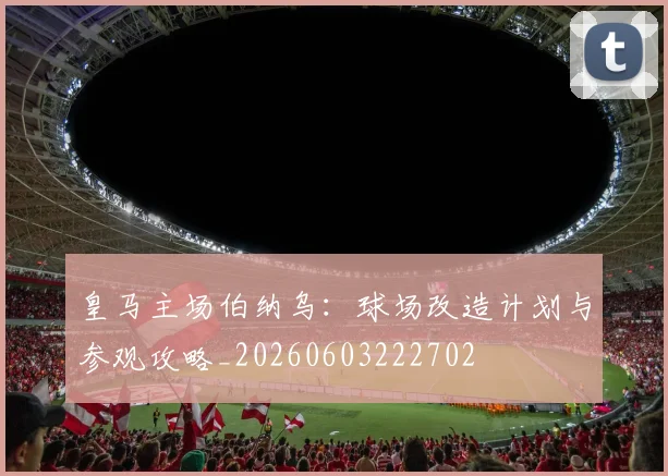 皇马主场伯纳乌:球场改造计划与参观攻略_20260603222702