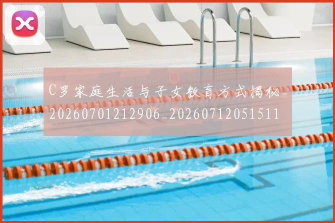 C罗家庭生活与子女教育方式揭秘_20260701212906_20260712051511