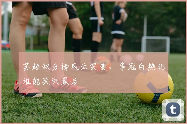 苏超积分榜风云突变,争冠白热化谁能笑到最后