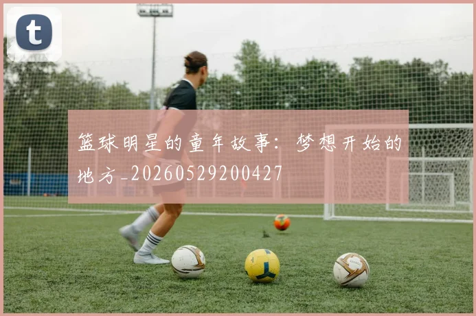 篮球明星的童年故事：梦想开始的地方_20260529200427